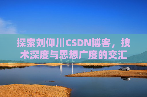 探索刘仰川CSDN博客，技术深度与思想广度的交汇